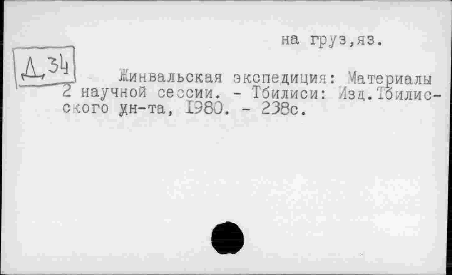 ﻿на груз,яз.

іинвальская научной сессии.
ского ун-та, 1980.
экспедиция :
- Тбилиси:
- 238с.
Материалы Изд.Гбилис-